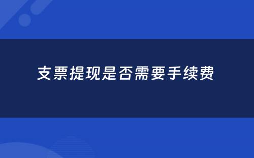 支票提现是否需要手续费 