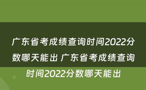 广东省考成绩查询时间2022分数哪天能出 广东省考成绩查询时间2022分数哪天能出