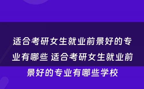 适合考研女生就业前景好的专业有哪些 适合考研女生就业前景好的专业有哪些学校