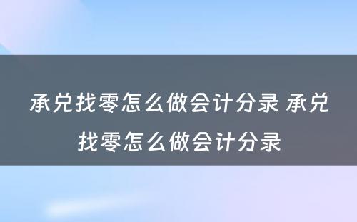 承兑找零怎么做会计分录 承兑找零怎么做会计分录