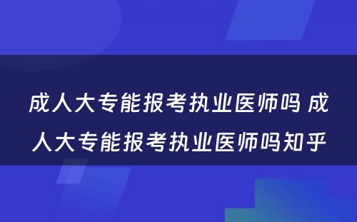 成人大专能报考执业医师吗 成人大专能报考执业医师吗知乎