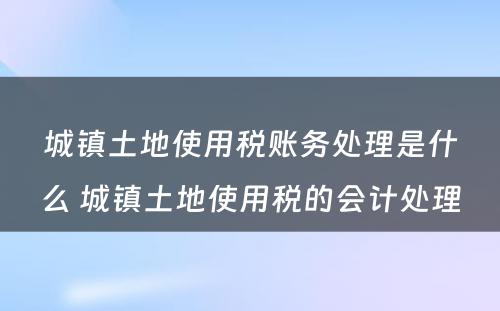 城镇土地使用税账务处理是什么 城镇土地使用税的会计处理