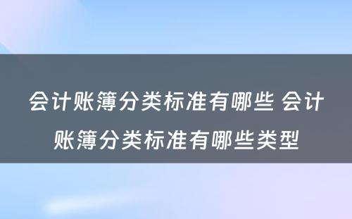 会计账簿分类标准有哪些 会计账簿分类标准有哪些类型
