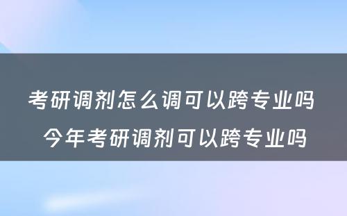 考研调剂怎么调可以跨专业吗 今年考研调剂可以跨专业吗