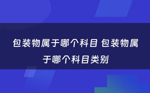 包装物属于哪个科目 包装物属于哪个科目类别