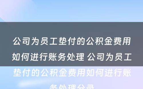 公司为员工垫付的公积金费用如何进行账务处理 公司为员工垫付的公积金费用如何进行账务处理分录