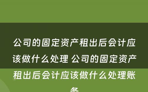 公司的固定资产租出后会计应该做什么处理 公司的固定资产租出后会计应该做什么处理账务