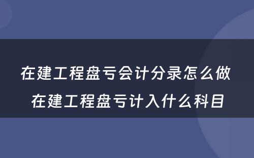 在建工程盘亏会计分录怎么做 在建工程盘亏计入什么科目