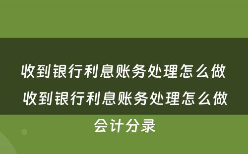 收到银行利息账务处理怎么做 收到银行利息账务处理怎么做会计分录