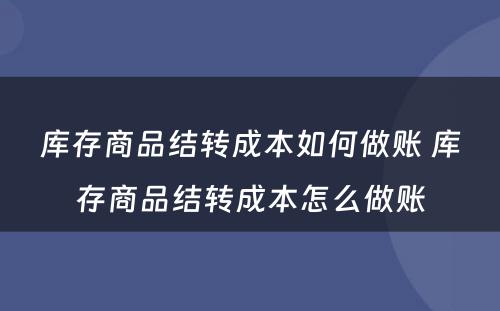 库存商品结转成本如何做账 库存商品结转成本怎么做账