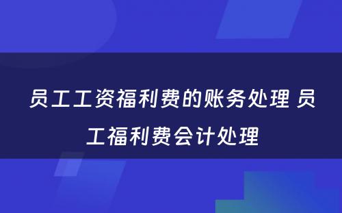 员工工资福利费的账务处理 员工福利费会计处理