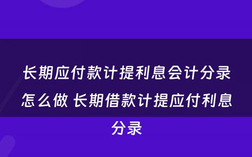 长期应付款计提利息会计分录怎么做 长期借款计提应付利息分录