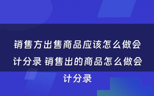 销售方出售商品应该怎么做会计分录 销售出的商品怎么做会计分录