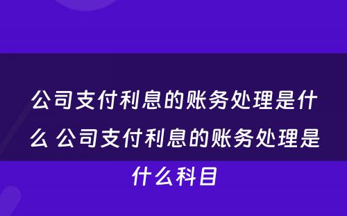 公司支付利息的账务处理是什么 公司支付利息的账务处理是什么科目