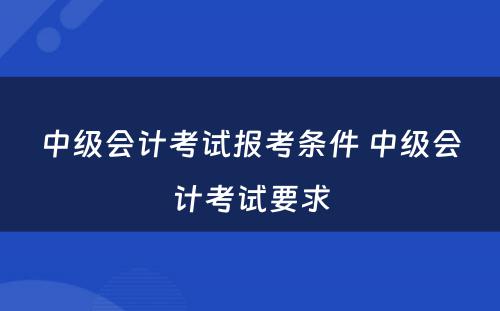 中级会计考试报考条件 中级会计考试要求