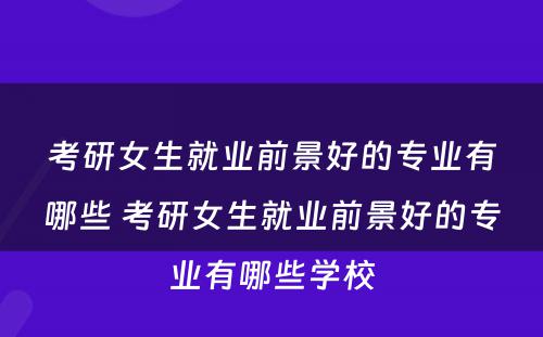 考研女生就业前景好的专业有哪些 考研女生就业前景好的专业有哪些学校