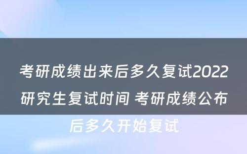 考研成绩出来后多久复试2022研究生复试时间 考研成绩公布后多久开始复试