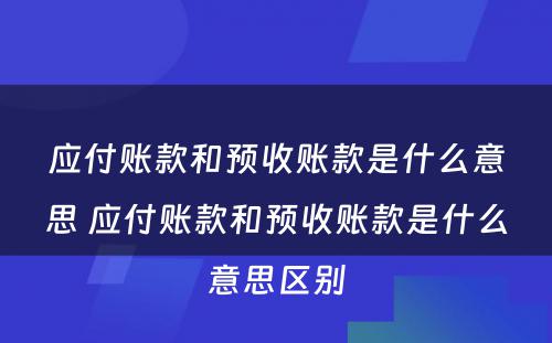 应付账款和预收账款是什么意思 应付账款和预收账款是什么意思区别