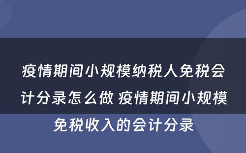 疫情期间小规模纳税人免税会计分录怎么做 疫情期间小规模免税收入的会计分录