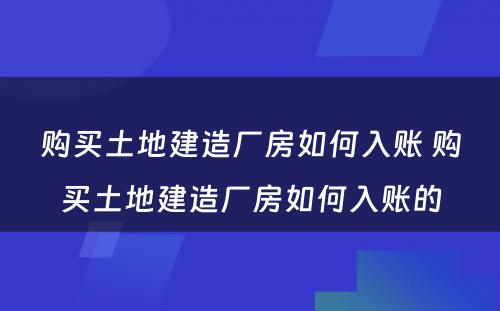 购买土地建造厂房如何入账 购买土地建造厂房如何入账的