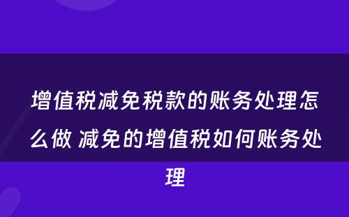 增值税减免税款的账务处理怎么做 减免的增值税如何账务处理