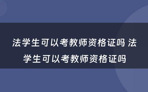 法学生可以考教师资格证吗 法学生可以考教师资格证吗