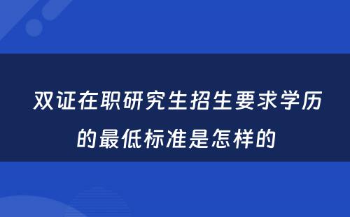  双证在职研究生招生要求学历的最低标准是怎样的