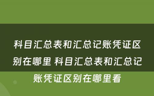 科目汇总表和汇总记账凭证区别在哪里 科目汇总表和汇总记账凭证区别在哪里看