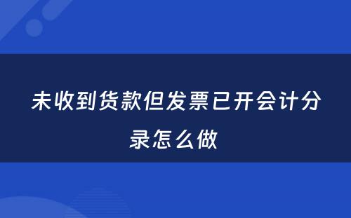 未收到货款但发票已开会计分录怎么做 