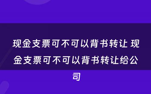 现金支票可不可以背书转让 现金支票可不可以背书转让给公司