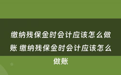 缴纳残保金时会计应该怎么做账 缴纳残保金时会计应该怎么做账
