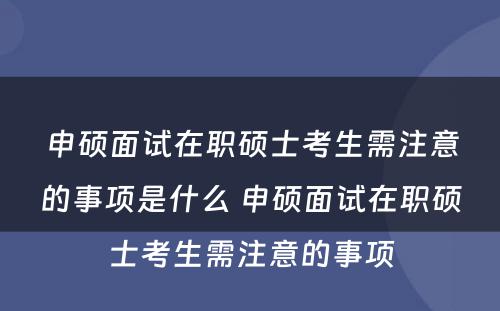 申硕面试在职硕士考生需注意的事项是什么 申硕面试在职硕士考生需注意的事项