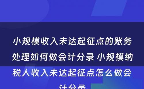 小规模收入未达起征点的账务处理如何做会计分录 小规模纳税人收入未达起征点怎么做会计分录