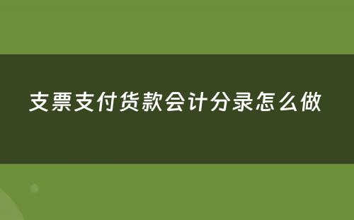 支票支付货款会计分录怎么做 