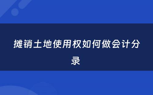 摊销土地使用权如何做会计分录 