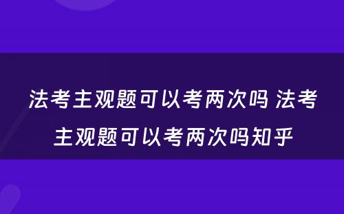 法考主观题可以考两次吗 法考主观题可以考两次吗知乎