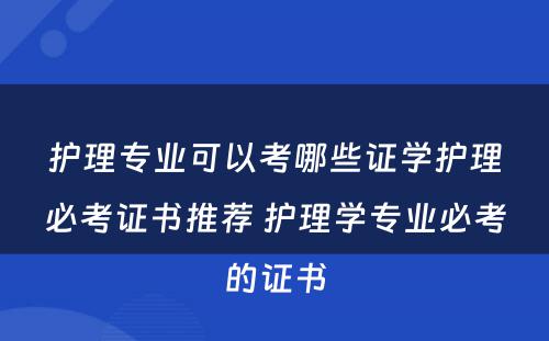 护理专业可以考哪些证学护理必考证书推荐 护理学专业必考的证书