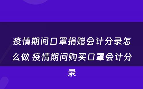 疫情期间口罩捐赠会计分录怎么做 疫情期间购买口罩会计分录