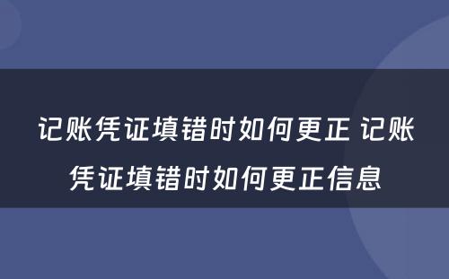 记账凭证填错时如何更正 记账凭证填错时如何更正信息