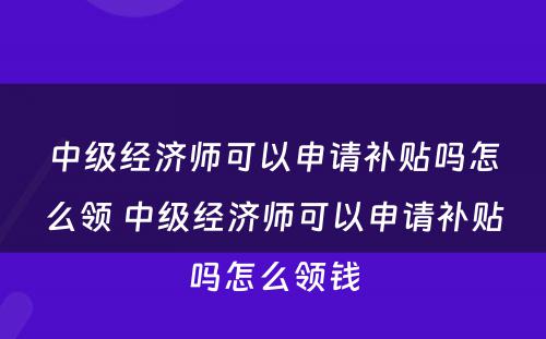 中级经济师可以申请补贴吗怎么领 中级经济师可以申请补贴吗怎么领钱