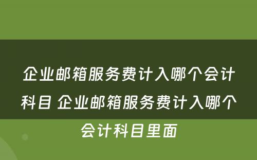 企业邮箱服务费计入哪个会计科目 企业邮箱服务费计入哪个会计科目里面