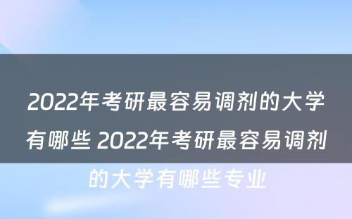 2022年考研最容易调剂的大学有哪些 2022年考研最容易调剂的大学有哪些专业