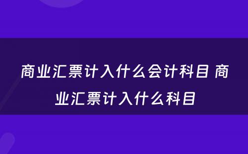 商业汇票计入什么会计科目 商业汇票计入什么科目