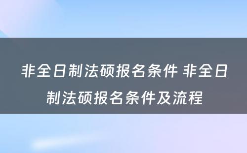 非全日制法硕报名条件 非全日制法硕报名条件及流程