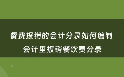 餐费报销的会计分录如何编制 会计里报销餐饮费分录