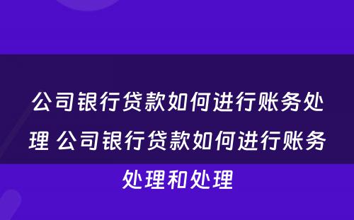 公司银行贷款如何进行账务处理 公司银行贷款如何进行账务处理和处理