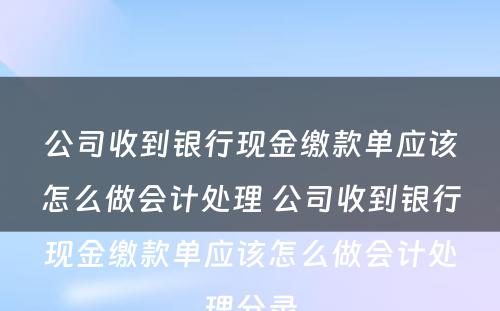 公司收到银行现金缴款单应该怎么做会计处理 公司收到银行现金缴款单应该怎么做会计处理分录