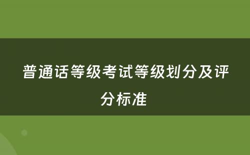普通话等级考试等级划分及评分标准 