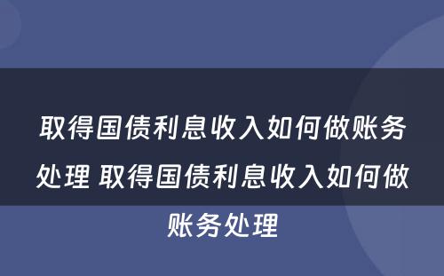 取得国债利息收入如何做账务处理 取得国债利息收入如何做账务处理