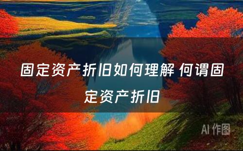 固定资产折旧如何理解 何谓固定资产折旧